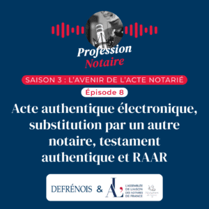 Podcast Profession Notaire : l&rsquo;AAE, la substitution par un autre notaire, le testament authentique et la RAAR